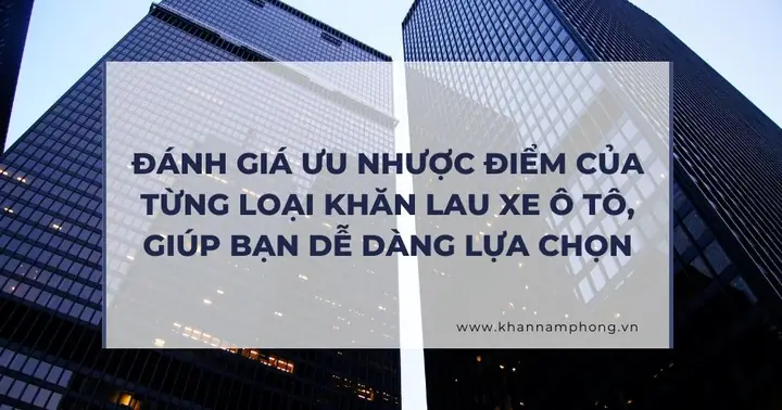 Đánh Giá Ưu Nhược Điểm Của Từng Loại Khăn Lau Xe Ô Tô, Giúp Bạn Chọn Lựa Phù Hợp Với Nhu Cầu Cụ Thể Của Mình