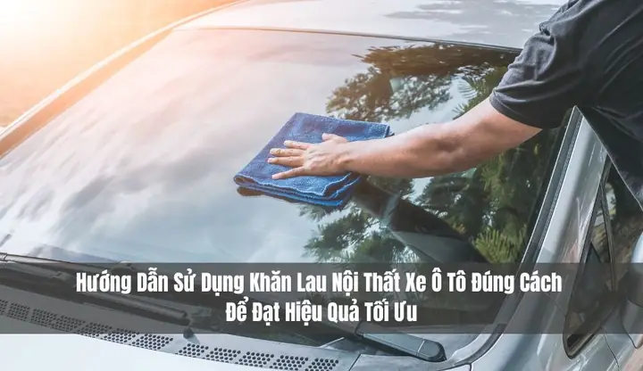 Hướng Dẫn Sử Dụng Khăn Lau Nội Thất Xe Ô Tô Đúng Cách Để Đạt Hiệu Quả Tối Ưu Và Bảo Vệ Bề Mặt Hướng Dẫn Sử Dụng Khăn Lau Nội Thất Xe Ô Tô Đúng Cách Để Đạt Hiệu Quả Tối Ưu Và Bảo Vệ Bề Mặt
