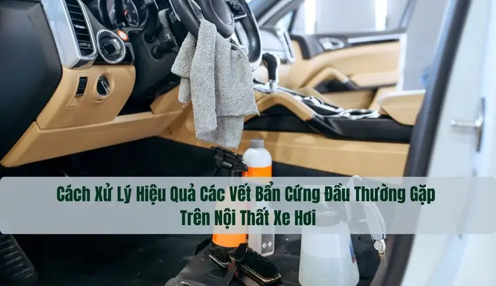 Cách Xử Lý Hiệu Quả Các Vết Bẩn Cứng Đầu Thường Gặp Trên Nội Thất Xe Hơi Cách Xử Lý Hiệu Quả Các Vết Bẩn Cứng Đầu Thường Gặp Trên Nội Thất Xe Hơi