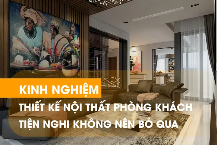 Kinh Nghiệm Thiết Kế Nội Thất Phòng Khách Cần Biết