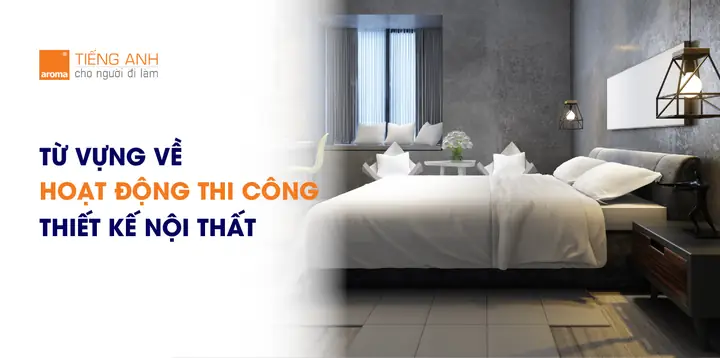 Từ Vựng Tiếng Anh Chuyên Ngành Thiết Kế Nội Thất Về Về Các Hoạt Động Thi Công