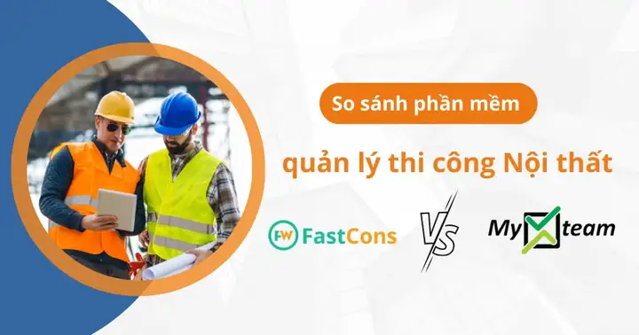 So sánh phần mềm quản lý thi công nội thất FastCons và myXteam